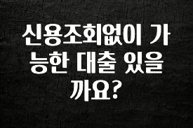 핫 소식 신용조회없이 가능한 대출 있을까요? 확인 부탁드립니다