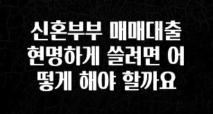 “꼭” 알려주세요 신혼부부 매매대출 현명하게 쓸려면 어떻게 해야 할까요 지금 소개할게요