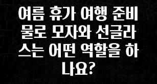 모두가 찾는 여름 휴가 여행 준비물로 모자와 선글라스는 어떤 역할을 하나요? 리뷰가 많습니다