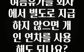 꾸준한 인기 여름휴가를 회사에서 별도로 지급하지 않으면 개인 연차를 사용해도 되나요? 무조건 확인