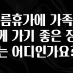 인스타 정보 여름휴가에 가족과 함께 가기 좋은 장소는 어디인가요? 지금 소개할게요