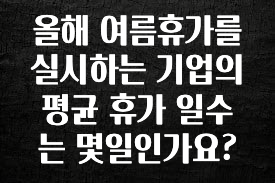 시간이 없다? 올해 여름휴가를 실시하는 기업의 평균 휴가 일수는 몇일인가요? 1분이면 확인가능 합니다