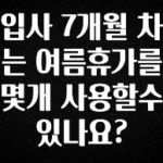 안보면 손해인 이유? 입사 7개월 차는 여름휴가를 몇개 사용할수 있나요? 리뷰가 많습니다