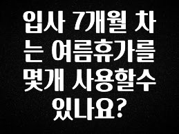 안보면 손해인 이유? 입사 7개월 차는 여름휴가를 몇개 사용할수 있나요? 리뷰가 많습니다