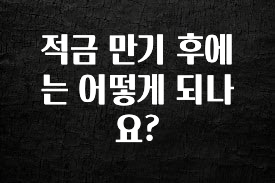 업뎃 정보 적금 만기 후에는 어떻게 되나요? 한 번에 알려드립니다