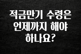 시간이 없다? 적금만기 수령은 언제까지 해야하나요? 뜨거운 관심 감사합니다