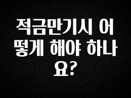 이제 뜸! 적금만기시 어떻게 해야 하나요? 전해드립니다