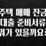 실시간 반응 터진 주택 매매 잔금 대출 준비서류 뭐가 있을까요? 바로 소개합니다.
