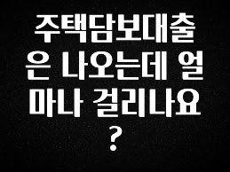 가성비 정보 주택담보대출은 나오는데 얼마나 걸리나요? 확인하시죠