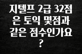 금주의 인기 지텔프 2급 32점은 토익 몇점과 같은 점수인가요? 확인 부탁드립니다