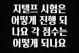 이번 선물은 꼭 지텔프 시험은 어떻게 진행 되나요 각 점수는 어떻게 되나요 핫한 정보입니다