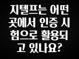 안보면 손해인 이유? 지텔프는 어떤 곳에서 인증 시험으로 활용되고 있나요? 확인 부탁드립니다