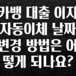빠르게 확인 하세요! 카뱅 대출 이자 자동이체 날짜 변경 방법은 어떻게 되나요? 알려드릴게요