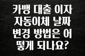빠르게 확인 하세요! 카뱅 대출 이자 자동이체 날짜 변경 방법은 어떻게 되나요? 알려드릴게요
