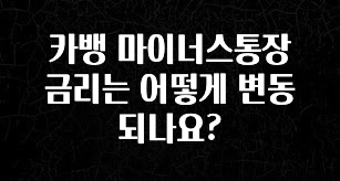 간단소식 카뱅 마이너스통장 금리는 어떻게 변동되나요? 확인 부탁드립니다