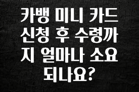 꿀팁이라고? 카뱅 미니 카드 신청 후 수령까지 얼마나 소요되나요? 뜨거운 관심 감사합니다