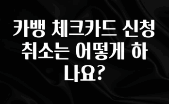 추천드려야할 소식 카뱅 체크카드 신청 취소는 어떻게 하나요? 지금 소개할게요