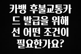 이번주 제일 많이찾은 카뱅 후불교통카드 발급을 위해선 어떤 조건이 필요한가요? 요약본만 확인해보세요
