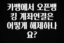 클릭하고 싶은 순간 카뱅에서 오픈뱅킹 계좌연결은 어떻게 해제하나요? 알려드릴게요
