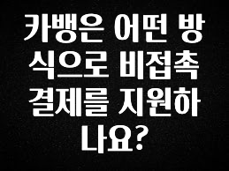 방금 전달받은 카뱅은 어떤 방식으로 비접촉 결제를 지원하나요? 소개합니다