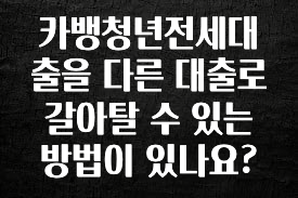 시간이 없다? 카뱅청년전세대출을 다른 대출로 갈아탈 수 있는 방법이 있나요? 궁금하신가요?