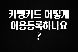이제 뜸! 카뱅카드 어떻게 이용등록하나요? 지금떳다
