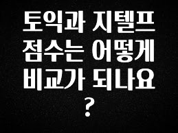 정성을 담은 토익과 지텔프 점수는 어떻게 비교가 되나요? 확인 부탁드립니다