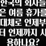 설레는 이유는 “이거” 한국의 회사들은 여름 휴가를 대체로 언제부터 언제까지 사용하나요? 지금떳다