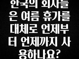 설레는 이유는 “이거” 한국의 회사들은 여름 휴가를 대체로 언제부터 언제까지 사용하나요? 지금떳다