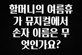 안보면 손해인 이유? 할머니의 여름휴가 뮤지컬에서 손자 이름은 무엇인가요? 소개합니다
