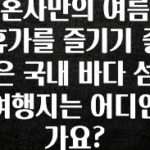 정성가득 선물 혼자만의 여름 휴가를 즐기기 좋은 국내 바다 섬 여행지는 어디인가요? 핫한 정보입니다