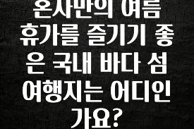정성가득 선물 혼자만의 여름 휴가를 즐기기 좋은 국내 바다 섬 여행지는 어디인가요? 핫한 정보입니다
