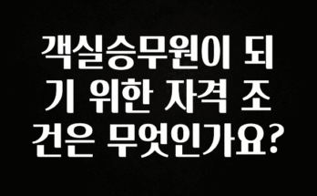 놓치지말고 객실승무원이 되기 위한 자격 조건은 무엇인가요? 알짜배기만 골라가세요