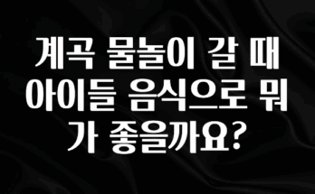 사랑을 담은 선물 계곡 물놀이 갈 때 아이들 음식으로 뭐가 좋을까요? 전해드립니다