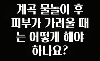 시간이 없다? 계곡 물놀이 후 피부가 가려울 때는 어떻게 해야 하나요? 실간 리뷰