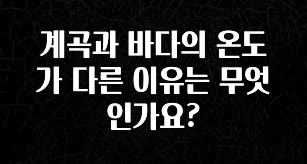 이건 “참을 수 없다” 계곡과 바다의 온도가 다른 이유는 무엇인가요? 지금 소개할게요