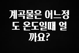 감사를 담은 계곡물은 어느정도 온도일때 얼까요? 추천한 이유입니다