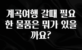 꾸준한 사랑을 받은 계곡여행 갈때 필요한 물품은 뭐가 있을까요? 뜨거운 관심 감사합니다