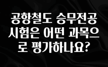 혹시 찾고계셨나요? 공항철도 승무전공 시험은 어떤 과목으로 평가하나요? 확인하시죠