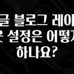 베스트 구글 블로그 레이아웃 설정은 어떻게 하나요? 놓치지마세요
