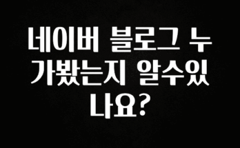 꼭 봐야하는 이유 네이버 블로그 누가봤는지 알수있나요? 꼭 알아두세요