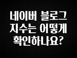 업뎃 정보 네이버 블로그 지수는 어떻게 확인하나요? 알려드립니다