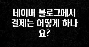정보 쏟아짐 네이버 블로그에서 결제는 어떻게 하나요? 리뷰 해보겠습니다