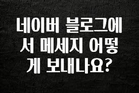 꿀팁이라고? 네이버 블로그에서 메세지 어떻게 보내나요? 뜨거운 관심 감사합니다