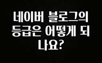 이제 뜸! 네이버 블로그의 등급은 어떻게 되나요? 후회하지 않습니다