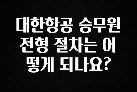 다 모아봄 대한항공 승무원 전형 절차는 어떻게 되나요? 뜨거운 관심 감사합니다