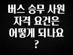 사랑을 담은 버스 승무 사원 자격 요건은 어떻게 되나요? 핫한 정보입니다