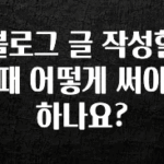 정성을 다하는 블로그 글 작성할때 어떻게 써야 하나요? 지금 소개할게요