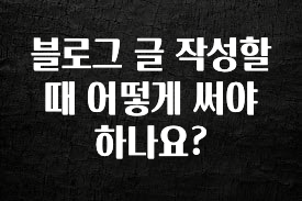 정성을 다하는 블로그 글 작성할때 어떻게 써야 하나요? 지금 소개할게요