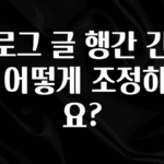 이달의 핫 블로그 글 행간 간격을 어떻게 조정하나요? 꼭 알아두세요